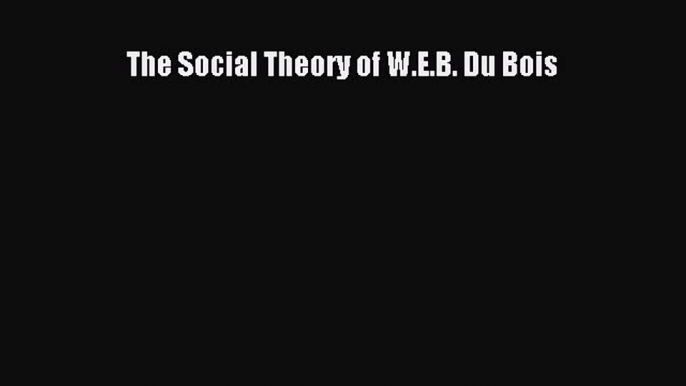 Read The Social Theory of W.E.B. Du Bois Ebook Free