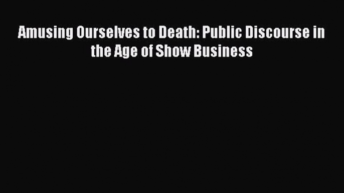 Read Amusing Ourselves to Death: Public Discourse in the Age of Show Business Ebook Free