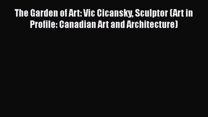 Read The Garden of Art: Vic Cicansky Sculptor (Art in Profile: Canadian Art and Architecture)