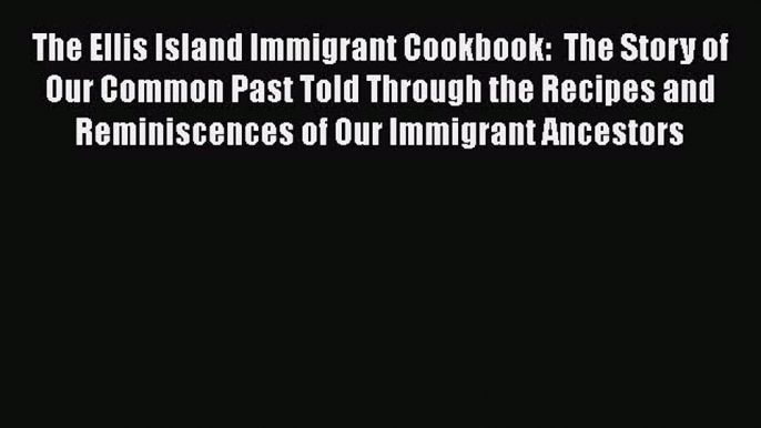 [DONWLOAD] The Ellis Island Immigrant Cookbook:  The Story of Our Common Past Told Through