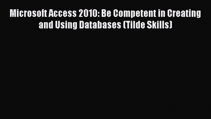 [PDF] Microsoft Access 2010: Be Competent in Creating and Using Databases (Tilde Skills) [Read]