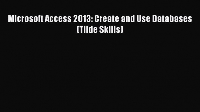 [PDF] Microsoft Access 2013: Create and Use Databases (Tilde Skills) [Download] Online