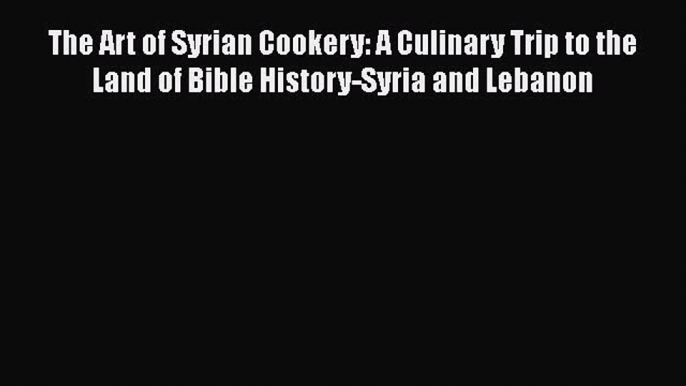 Read The Art of Syrian Cookery: A Culinary Trip to the Land of Bible History-Syria and Lebanon