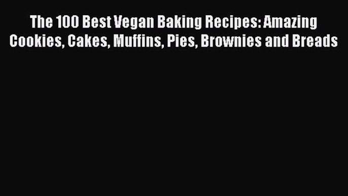 [Download PDF] The 100 Best Vegan Baking Recipes: Amazing Cookies Cakes Muffins Pies Brownies