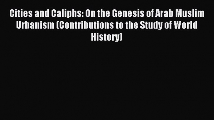 Download Cities and Caliphs: On the Genesis of Arab Muslim Urbanism (Contributions to the Study