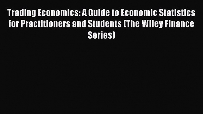 Read Trading Economics: A Guide to Economic Statistics for Practitioners and Students (The