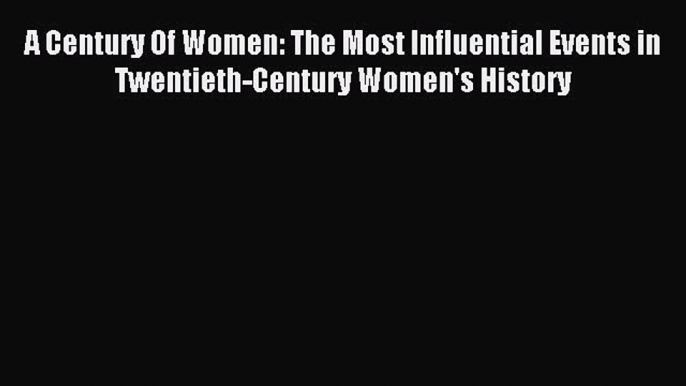 Read A Century Of Women: The Most Influential Events in Twentieth-Century Women's History Ebook