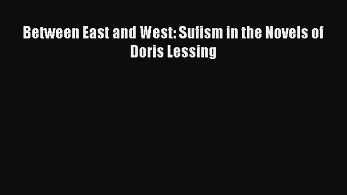 Download Between East and West: Sufism in the Novels of Doris Lessing  Read Online