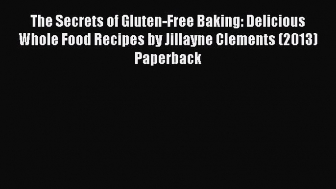 Read The Secrets of Gluten-Free Baking: Delicious Whole Food Recipes by Jillayne Clements (2013)