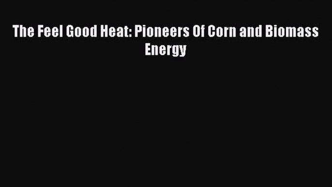 Download The Feel Good Heat: Pioneers Of Corn and Biomass Energy  EBook