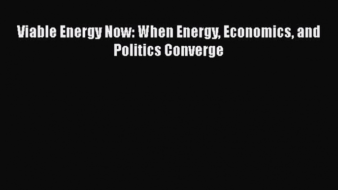 PDF Viable Energy Now: When Energy Economics and Politics Converge Free Books