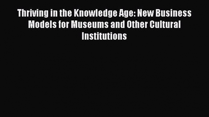 PDF Thriving in the Knowledge Age: New Business Models for Museums and Other Cultural Institutions