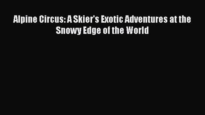 PDF Alpine Circus: A Skier's Exotic Adventures at the Snowy Edge of the World  EBook