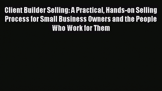 [Read book] Client Builder Selling: A Practical Hands-on Selling Process for Small Business