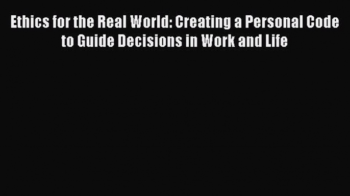 [Read book] Ethics for the Real World: Creating a Personal Code to Guide Decisions in Work