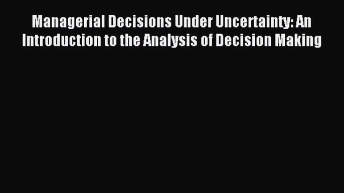 Read Managerial Decisions Under Uncertainty: An Introduction to the Analysis of Decision Making