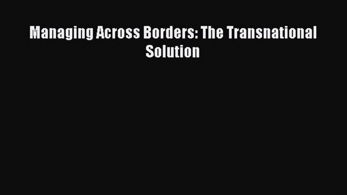 Read Managing Across Borders: The Transnational Solution Ebook Free