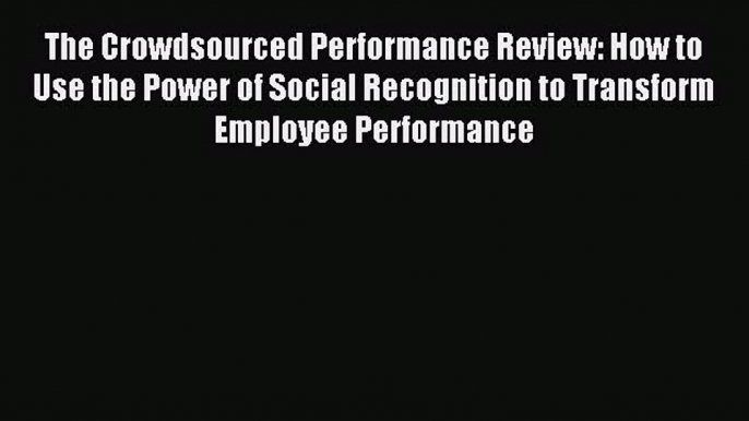 Read The Crowdsourced Performance Review: How to Use the Power of Social Recognition to Transform