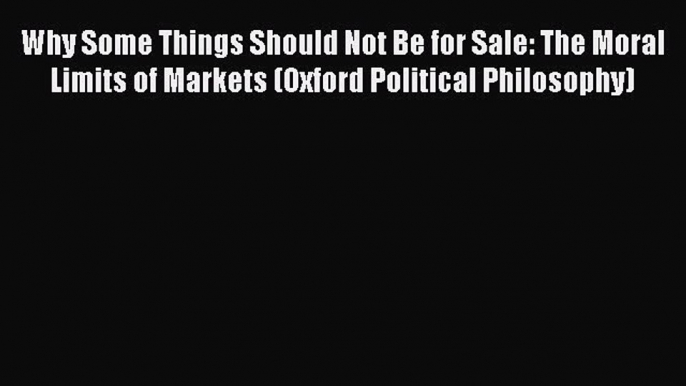 Read Why Some Things Should Not Be for Sale: The Moral Limits of Markets (Oxford Political