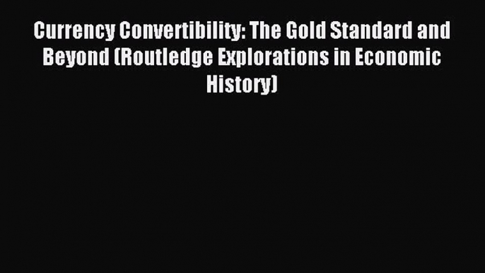 Download Currency Convertibility: The Gold Standard and Beyond (Routledge Explorations in Economic