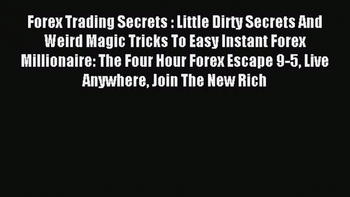 Read Forex Trading Secrets : Little Dirty Secrets And Weird Magic Tricks To Easy Instant Forex