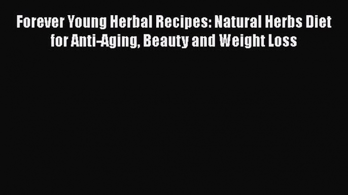 Download Forever Young Herbal Recipes: Natural Herbs Diet for Anti-Aging Beauty and Weight