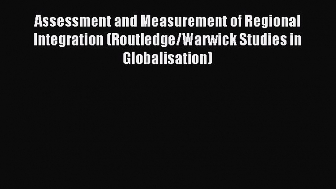 Read Assessment and Measurement of Regional Integration (Routledge/Warwick Studies in Globalisation)