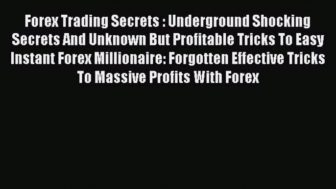 Read Forex Trading Secrets : Underground Shocking Secrets And Unknown But Profitable Tricks