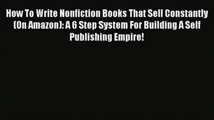 Read How To Write Nonfiction Books That Sell Constantly (On Amazon): A 6 Step System For Building