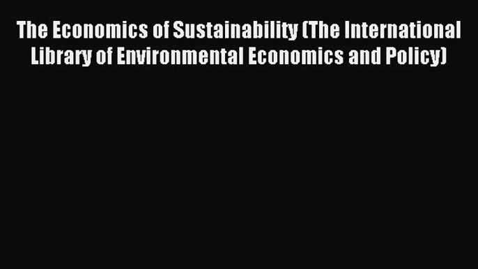 Read The Economics of Sustainability (The International Library of Environmental Economics