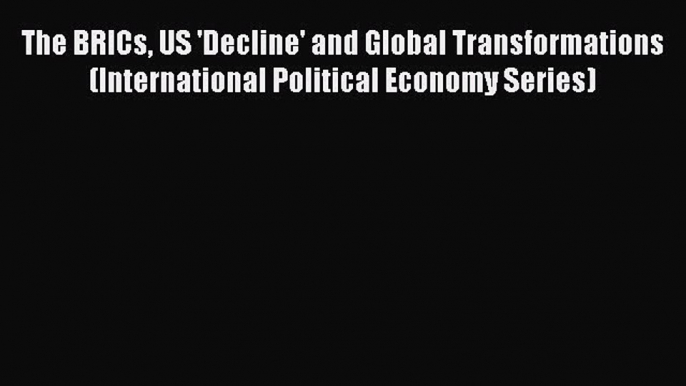 Read The BRICs US 'Decline' and Global Transformations (International Political Economy Series)