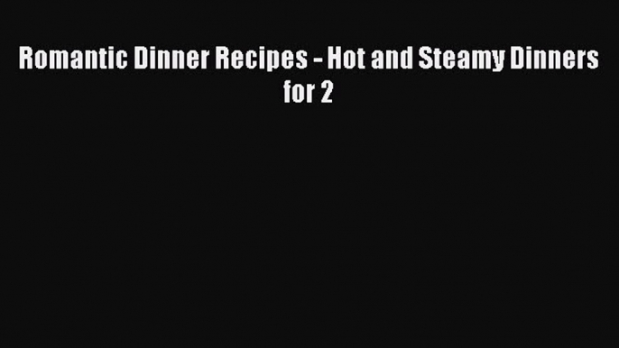 [Download] Romantic Dinner Recipes - Hot and Steamy Dinners for 2 Free Books