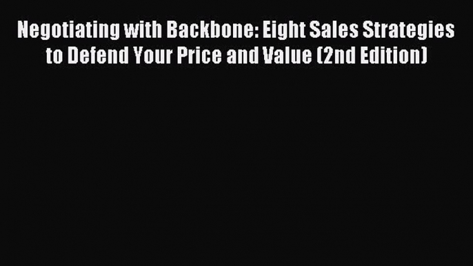 Read Negotiating with Backbone: Eight Sales Strategies to Defend Your Price and Value (2nd