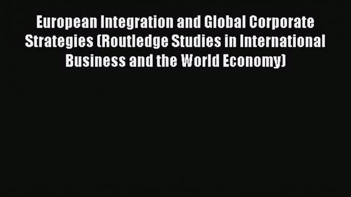 Read European Integration and Global Corporate Strategies (Routledge Studies in International