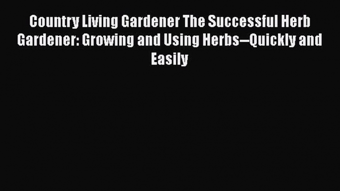 Read Country Living Gardener The Successful Herb Gardener: Growing and Using Herbs--Quickly