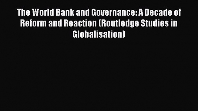 Read The World Bank and Governance: A Decade of Reform and Reaction (Routledge Studies in Globalisation)