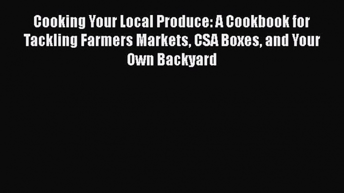 Read Cooking Your Local Produce: A Cookbook for Tackling Farmers Markets CSA Boxes and Your