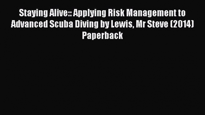 Read Staying Alive:: Applying Risk Management to Advanced Scuba Diving by Lewis Mr Steve (2014)