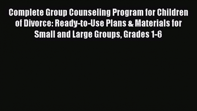 Read Complete Group Counseling Program for Children of Divorce: Ready-to-Use Plans & Materials