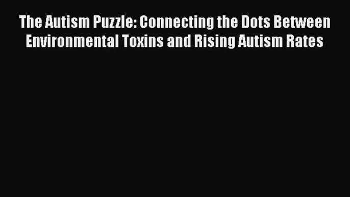 Read The Autism Puzzle: Connecting the Dots Between Environmental Toxins and Rising Autism