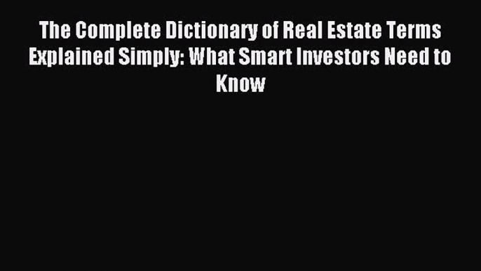 Read The Complete Dictionary of Real Estate Terms Explained Simply: What Smart Investors Need