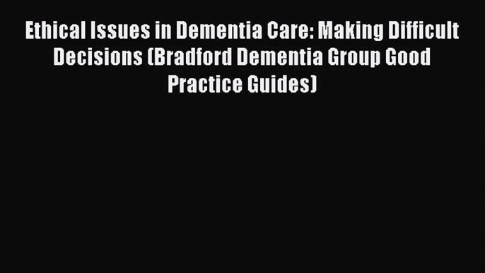 Read Ethical Issues in Dementia Care: Making Difficult Decisions (Bradford Dementia Group Good