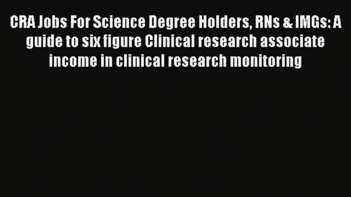 Download CRA Jobs For Science Degree Holders RNs & IMGs: A guide to six figure Clinical research