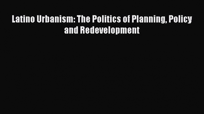 Read Latino Urbanism: The Politics of Planning Policy and Redevelopment PDF Online