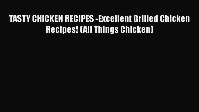 [DONWLOAD] TASTY CHICKEN RECIPES -Excellent Grilled Chicken Recipes! (All Things Chicken) Free