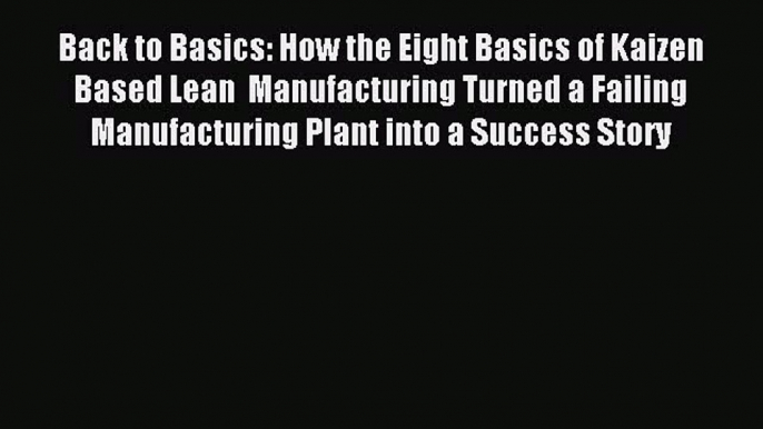 Read Back to Basics: How the Eight Basics of Kaizen Based Lean  Manufacturing Turned a Failing