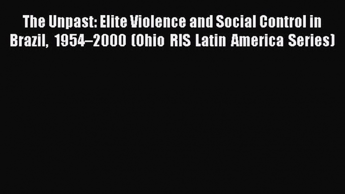 PDF The Unpast: Elite Violence and Social Control in Brazil 1954–2000 (Ohio RIS Latin America