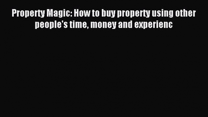 PDF Property Magic: How to buy property using other people's time money and experienc Free