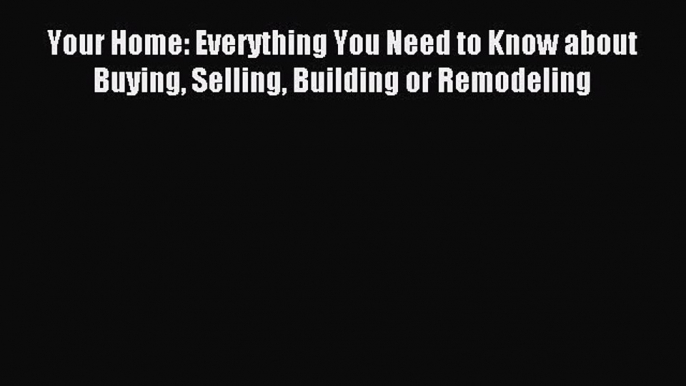 PDF Your Home: Everything You Need to Know about Buying Selling Building or Remodeling  Read