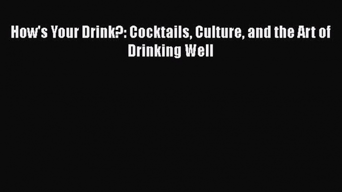 Read How's Your Drink?: Cocktails Culture and the Art of Drinking Well Ebook Free